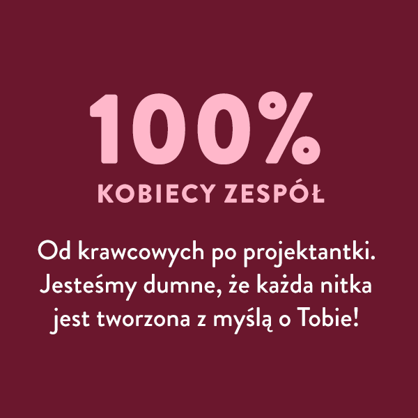 100% kobiecy zespół. Od krawcowych po projektantki. Jesteśmy dumne, że każda nitka jest tworzona z myślą o Tobie!